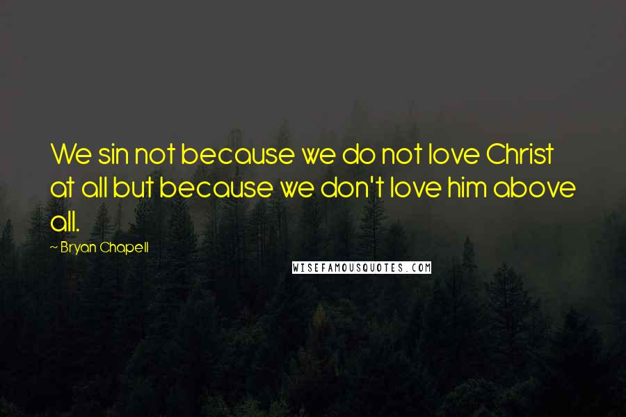 Bryan Chapell Quotes: We sin not because we do not love Christ at all but because we don't love him above all.