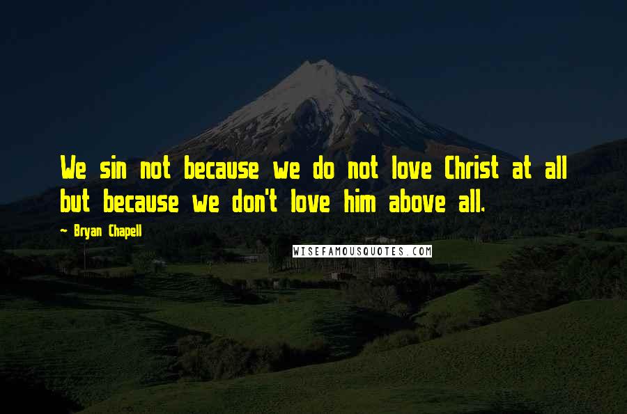 Bryan Chapell Quotes: We sin not because we do not love Christ at all but because we don't love him above all.