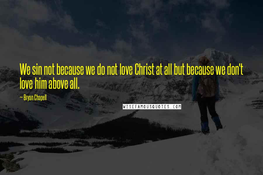 Bryan Chapell Quotes: We sin not because we do not love Christ at all but because we don't love him above all.