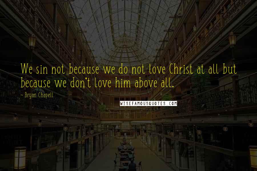 Bryan Chapell Quotes: We sin not because we do not love Christ at all but because we don't love him above all.