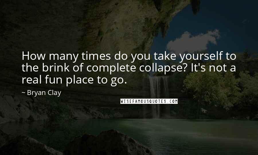 Bryan Clay Quotes: How many times do you take yourself to the brink of complete collapse? It's not a real fun place to go.