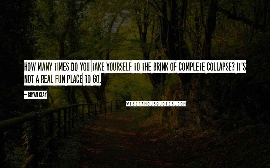 Bryan Clay Quotes: How many times do you take yourself to the brink of complete collapse? It's not a real fun place to go.