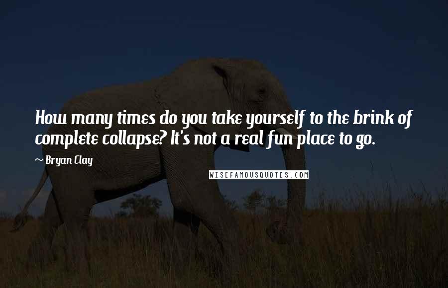 Bryan Clay Quotes: How many times do you take yourself to the brink of complete collapse? It's not a real fun place to go.