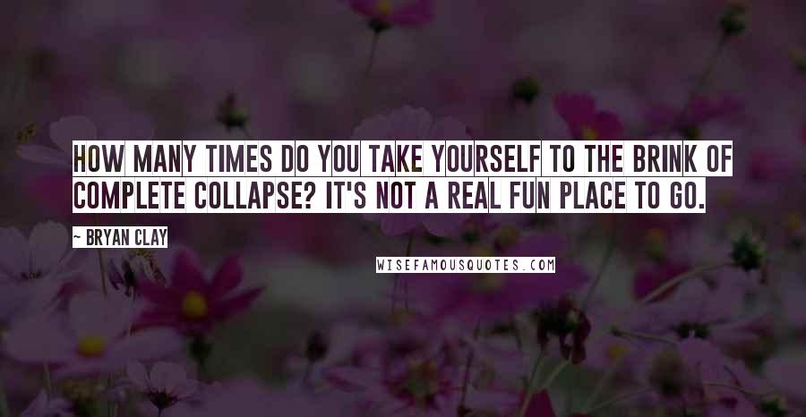 Bryan Clay Quotes: How many times do you take yourself to the brink of complete collapse? It's not a real fun place to go.