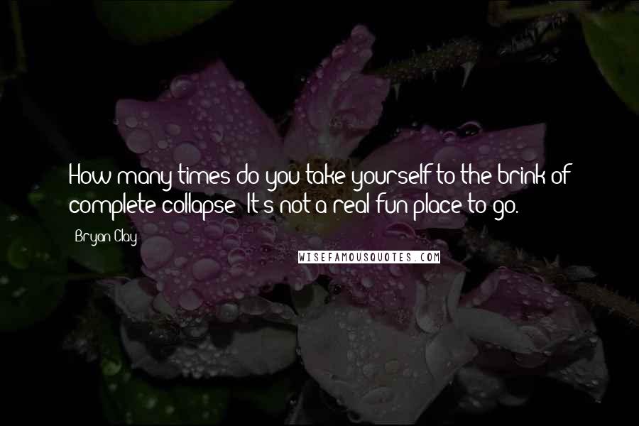 Bryan Clay Quotes: How many times do you take yourself to the brink of complete collapse? It's not a real fun place to go.