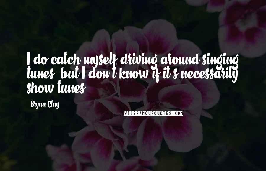 Bryan Clay Quotes: I do catch myself driving around singing tunes, but I don't know if it's necessarily show tunes.