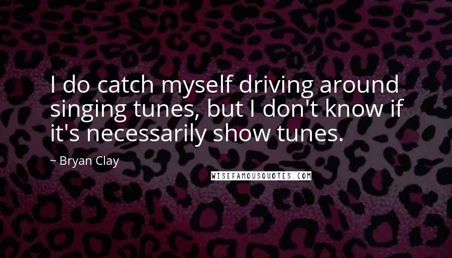 Bryan Clay Quotes: I do catch myself driving around singing tunes, but I don't know if it's necessarily show tunes.