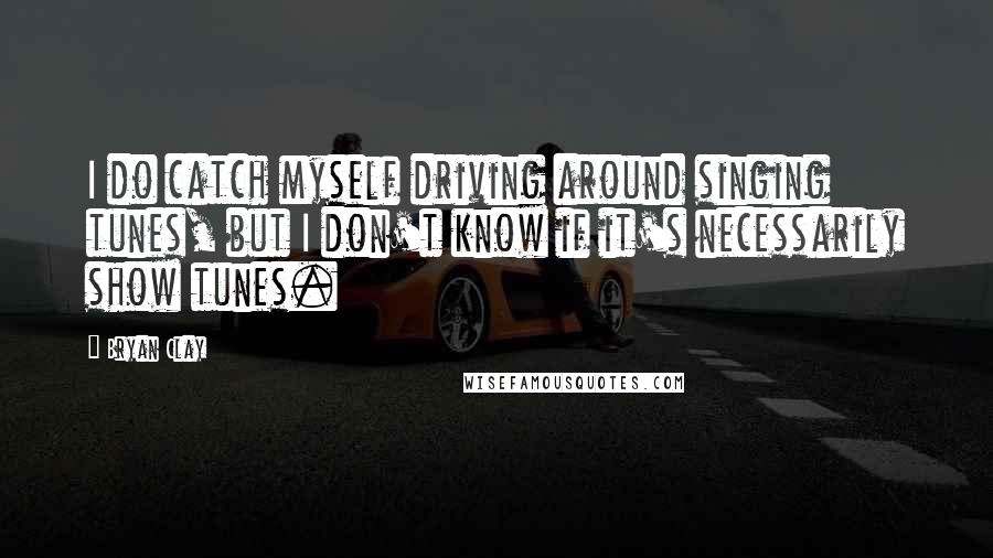 Bryan Clay Quotes: I do catch myself driving around singing tunes, but I don't know if it's necessarily show tunes.