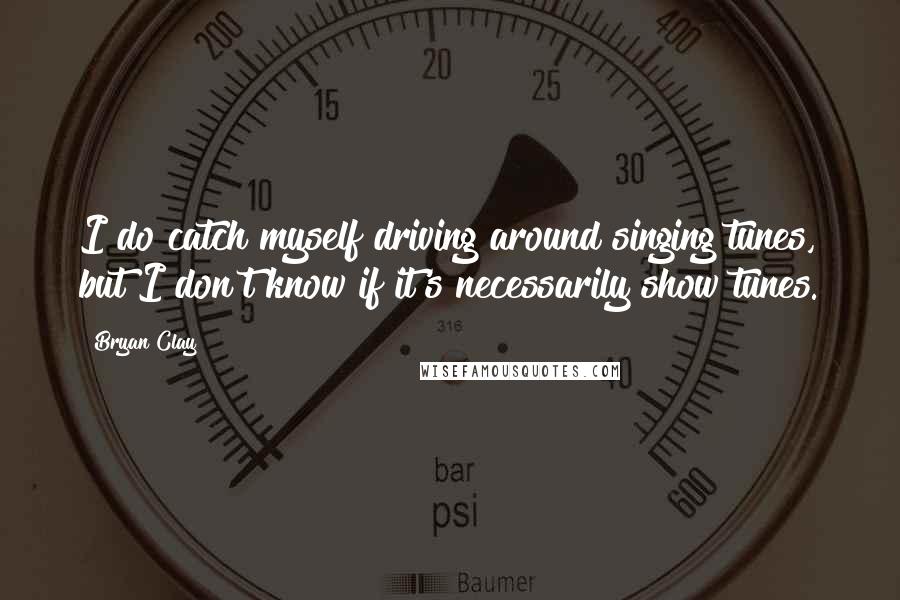 Bryan Clay Quotes: I do catch myself driving around singing tunes, but I don't know if it's necessarily show tunes.