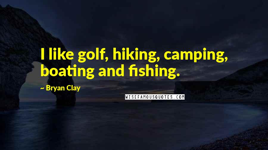 Bryan Clay Quotes: I like golf, hiking, camping, boating and fishing.