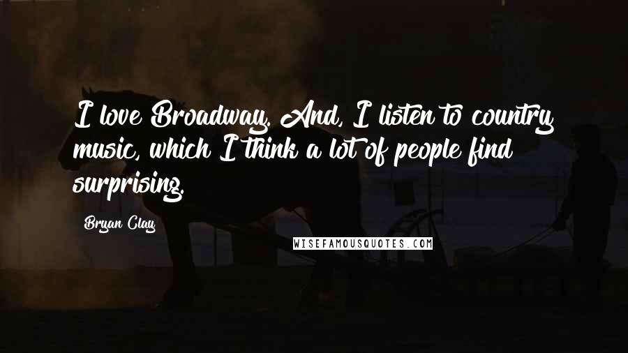 Bryan Clay Quotes: I love Broadway. And, I listen to country music, which I think a lot of people find surprising.