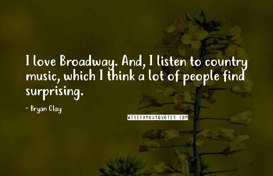 Bryan Clay Quotes: I love Broadway. And, I listen to country music, which I think a lot of people find surprising.