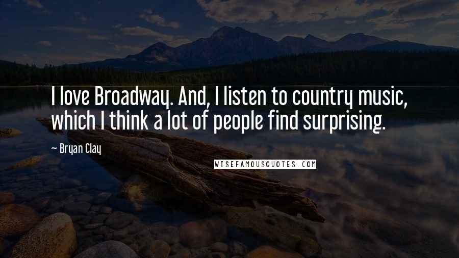 Bryan Clay Quotes: I love Broadway. And, I listen to country music, which I think a lot of people find surprising.