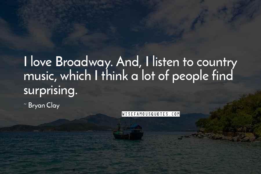 Bryan Clay Quotes: I love Broadway. And, I listen to country music, which I think a lot of people find surprising.