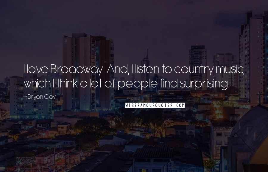 Bryan Clay Quotes: I love Broadway. And, I listen to country music, which I think a lot of people find surprising.