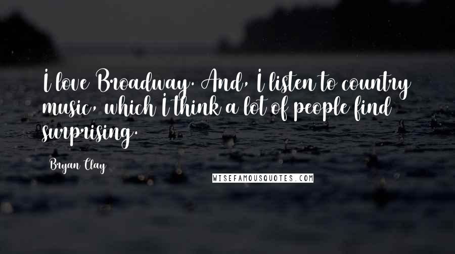 Bryan Clay Quotes: I love Broadway. And, I listen to country music, which I think a lot of people find surprising.