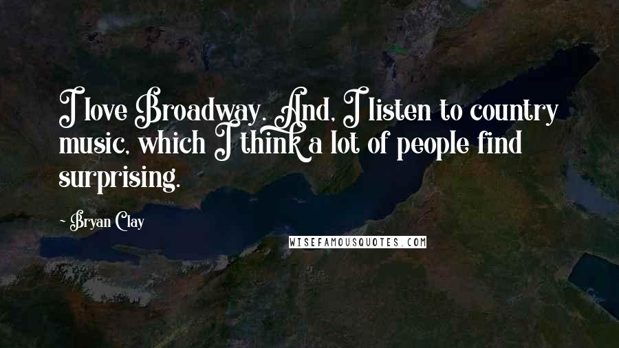 Bryan Clay Quotes: I love Broadway. And, I listen to country music, which I think a lot of people find surprising.