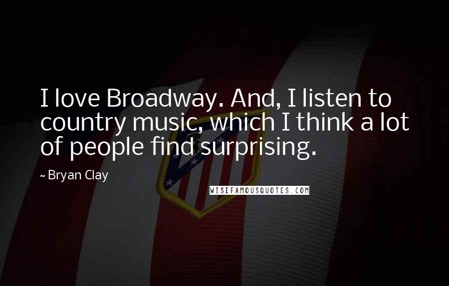 Bryan Clay Quotes: I love Broadway. And, I listen to country music, which I think a lot of people find surprising.