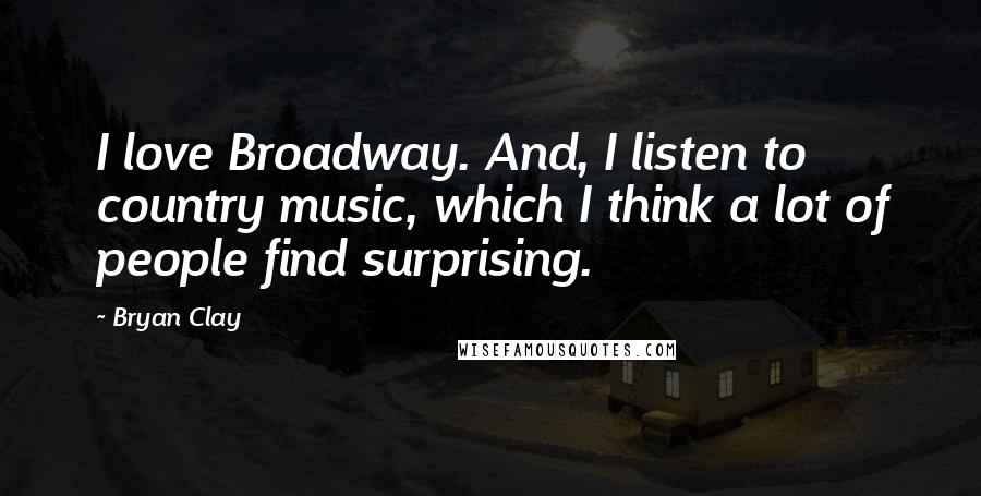 Bryan Clay Quotes: I love Broadway. And, I listen to country music, which I think a lot of people find surprising.