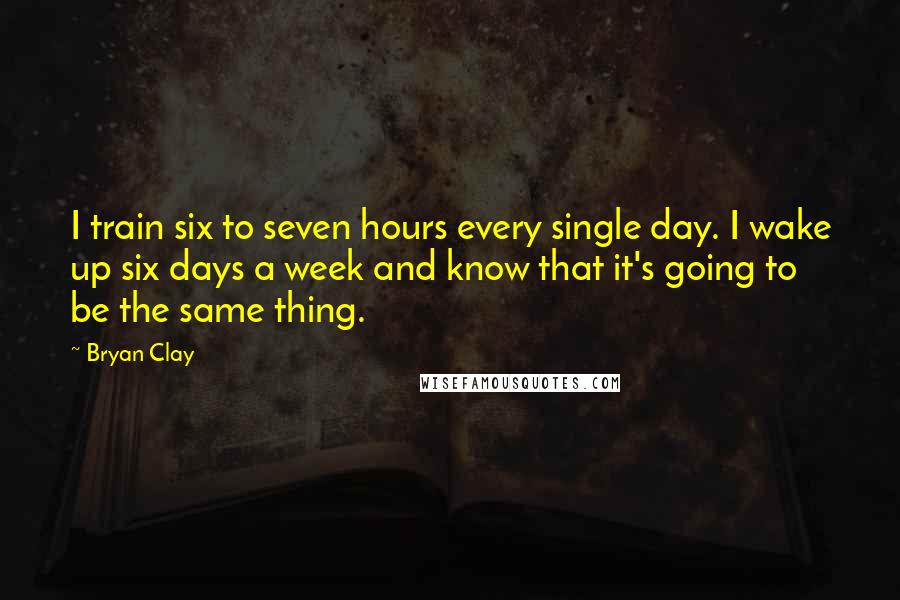 Bryan Clay Quotes: I train six to seven hours every single day. I wake up six days a week and know that it's going to be the same thing.