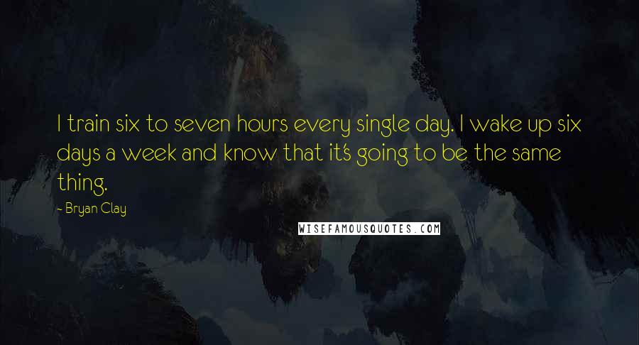 Bryan Clay Quotes: I train six to seven hours every single day. I wake up six days a week and know that it's going to be the same thing.