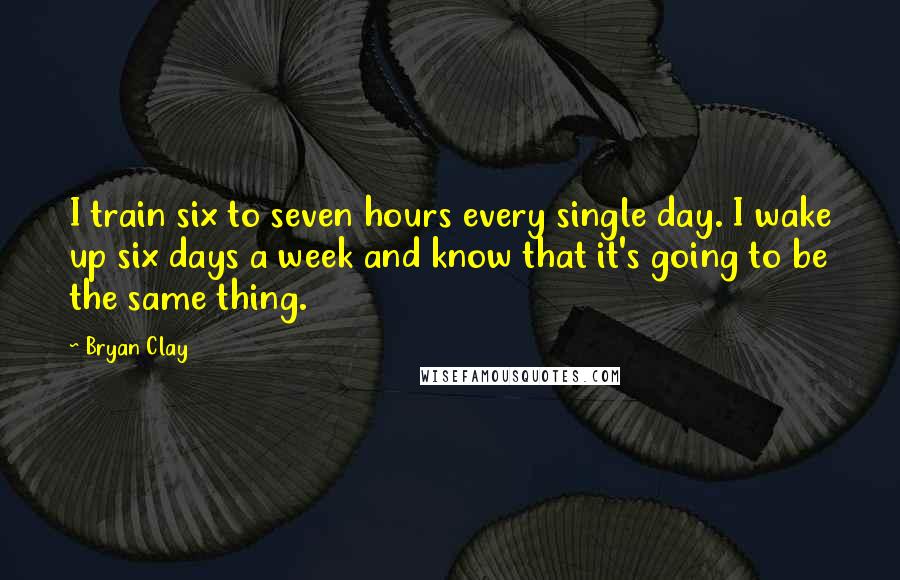 Bryan Clay Quotes: I train six to seven hours every single day. I wake up six days a week and know that it's going to be the same thing.