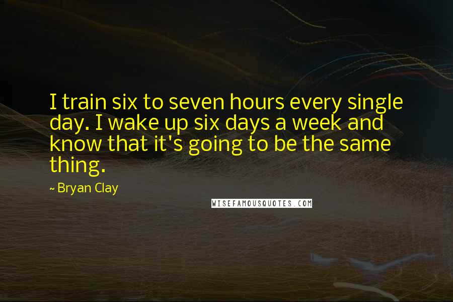 Bryan Clay Quotes: I train six to seven hours every single day. I wake up six days a week and know that it's going to be the same thing.
