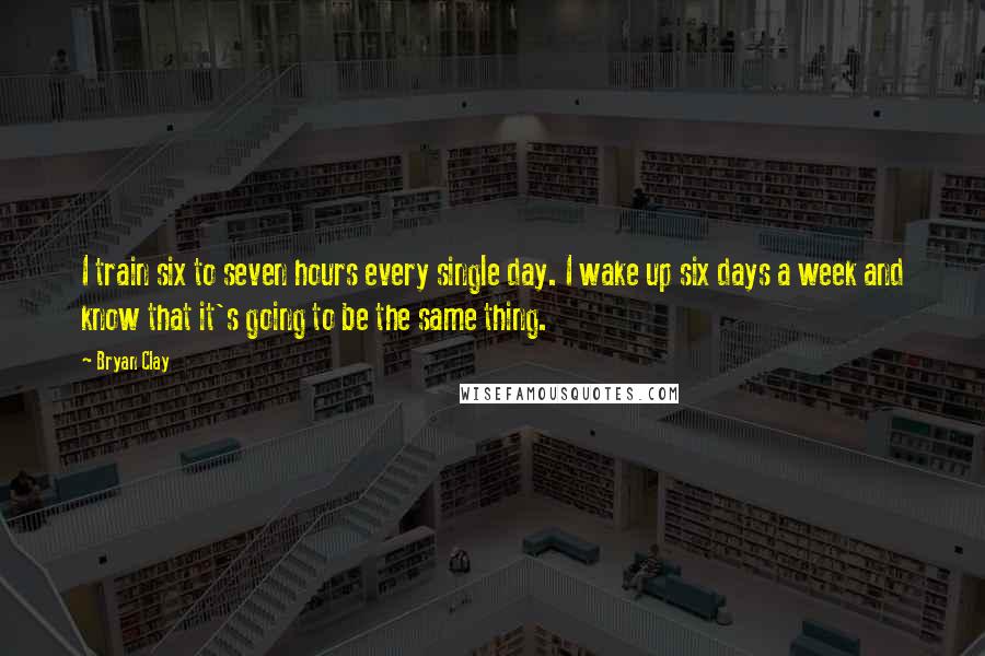 Bryan Clay Quotes: I train six to seven hours every single day. I wake up six days a week and know that it's going to be the same thing.