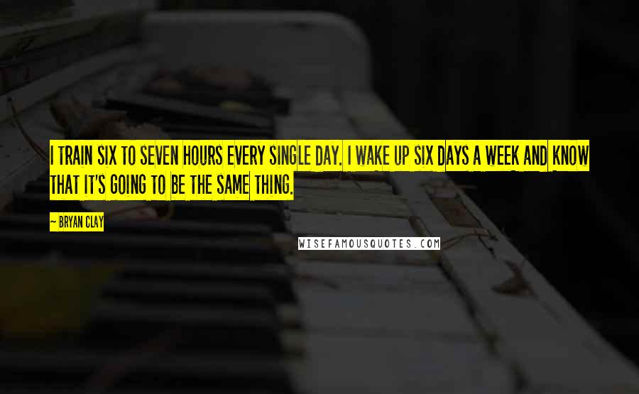 Bryan Clay Quotes: I train six to seven hours every single day. I wake up six days a week and know that it's going to be the same thing.