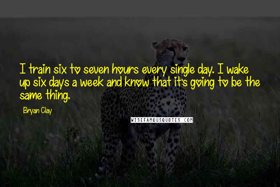 Bryan Clay Quotes: I train six to seven hours every single day. I wake up six days a week and know that it's going to be the same thing.