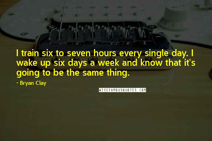 Bryan Clay Quotes: I train six to seven hours every single day. I wake up six days a week and know that it's going to be the same thing.