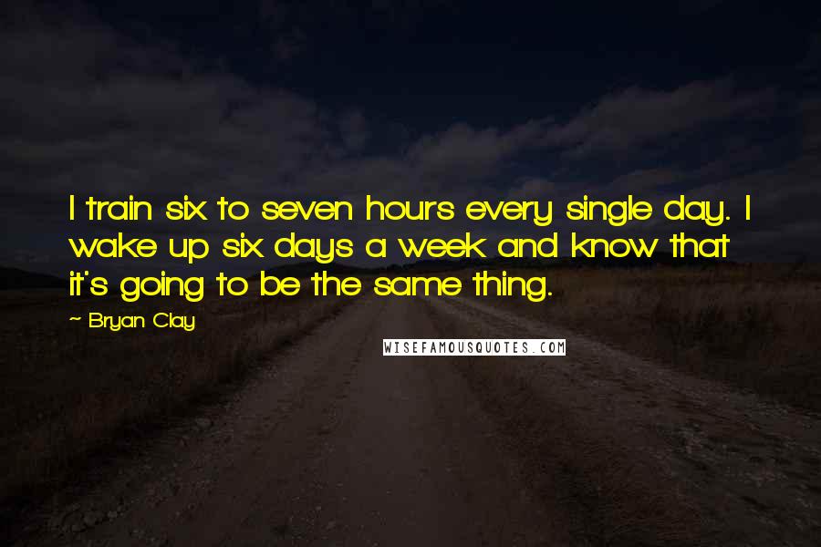 Bryan Clay Quotes: I train six to seven hours every single day. I wake up six days a week and know that it's going to be the same thing.