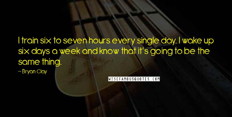 Bryan Clay Quotes: I train six to seven hours every single day. I wake up six days a week and know that it's going to be the same thing.