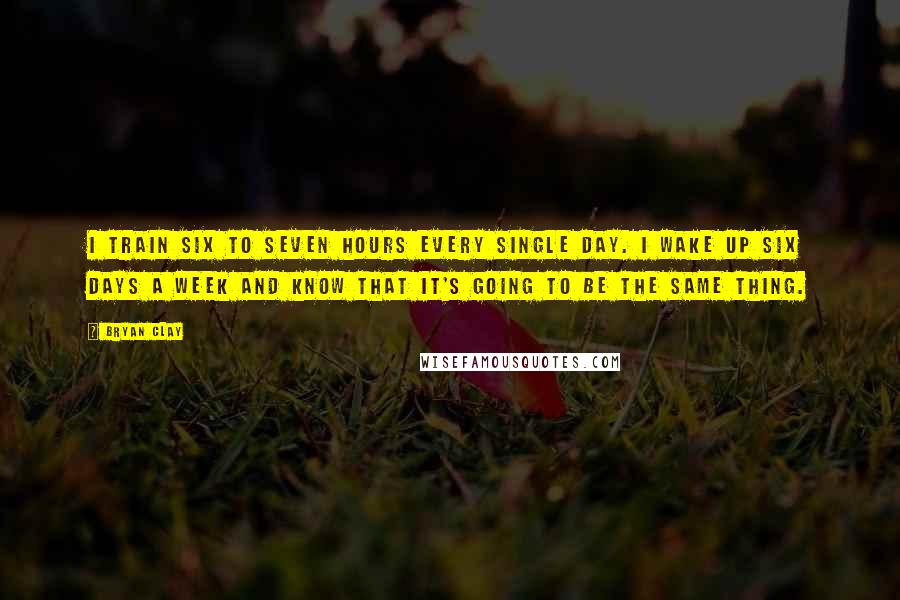 Bryan Clay Quotes: I train six to seven hours every single day. I wake up six days a week and know that it's going to be the same thing.