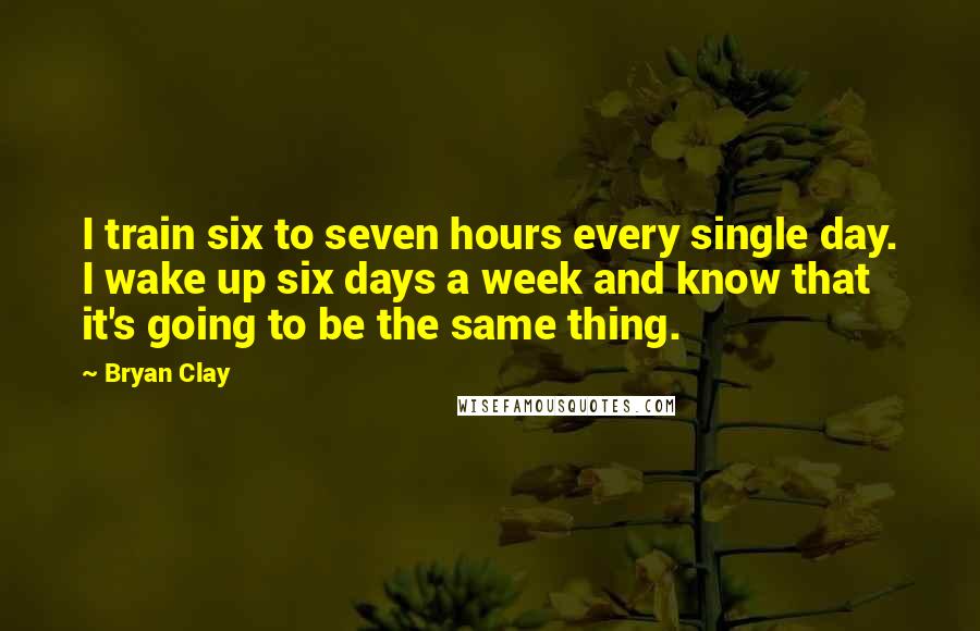 Bryan Clay Quotes: I train six to seven hours every single day. I wake up six days a week and know that it's going to be the same thing.