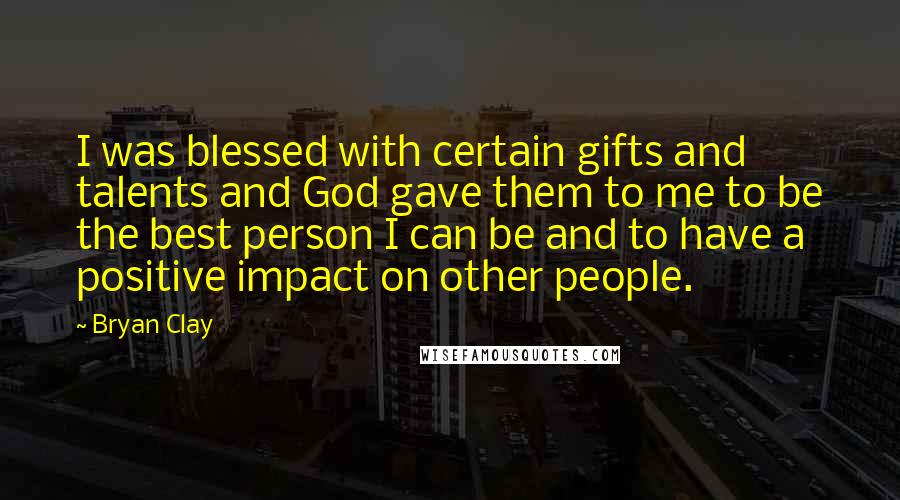 Bryan Clay Quotes: I was blessed with certain gifts and talents and God gave them to me to be the best person I can be and to have a positive impact on other people.