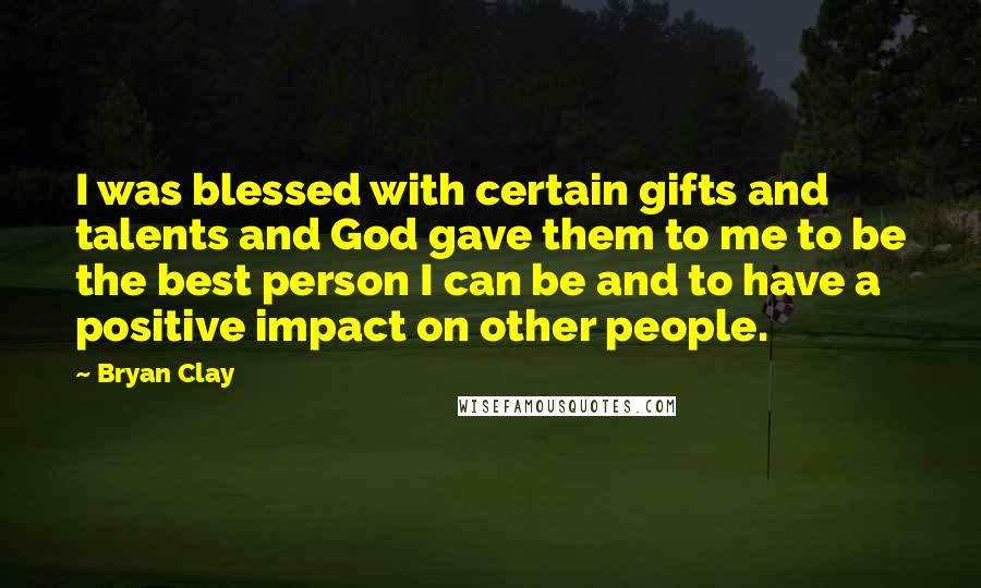 Bryan Clay Quotes: I was blessed with certain gifts and talents and God gave them to me to be the best person I can be and to have a positive impact on other people.