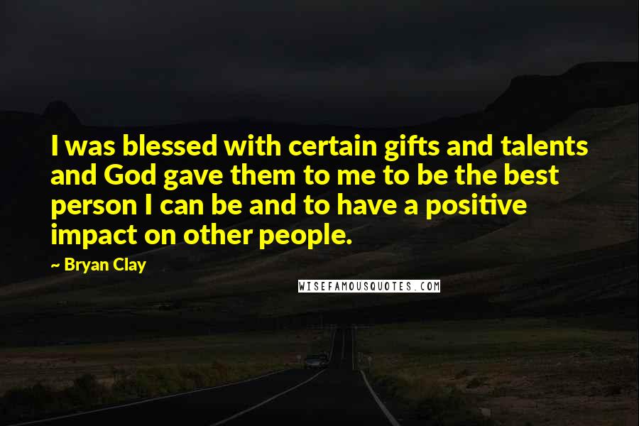 Bryan Clay Quotes: I was blessed with certain gifts and talents and God gave them to me to be the best person I can be and to have a positive impact on other people.