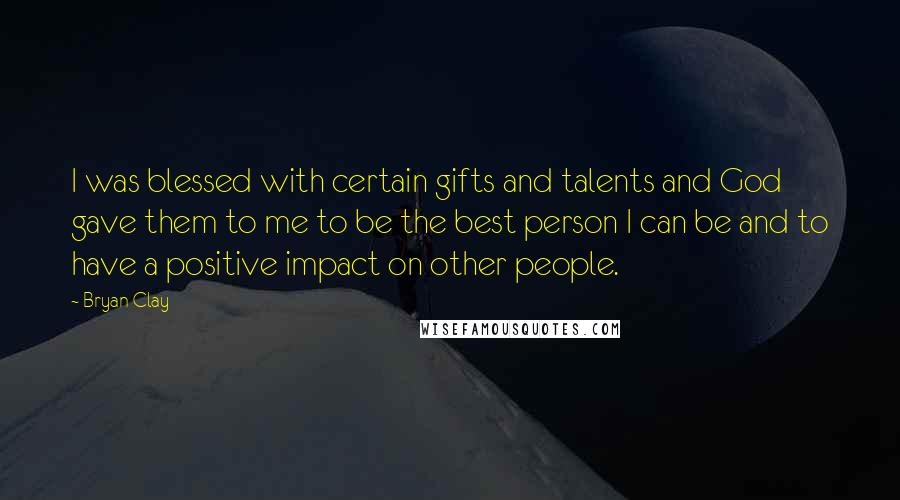 Bryan Clay Quotes: I was blessed with certain gifts and talents and God gave them to me to be the best person I can be and to have a positive impact on other people.