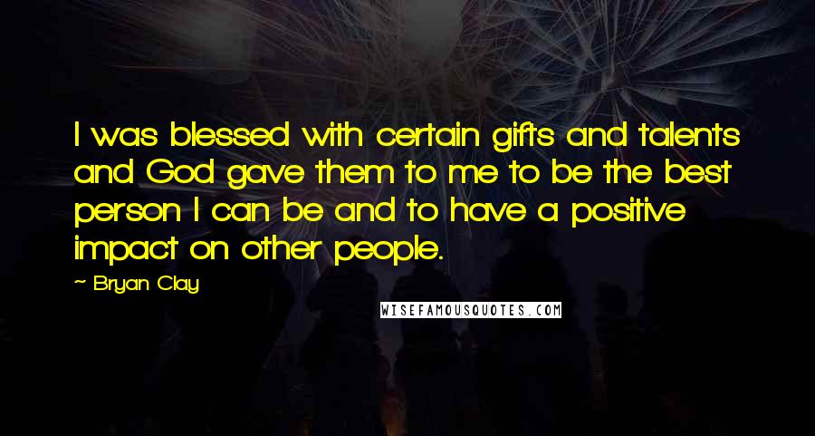 Bryan Clay Quotes: I was blessed with certain gifts and talents and God gave them to me to be the best person I can be and to have a positive impact on other people.
