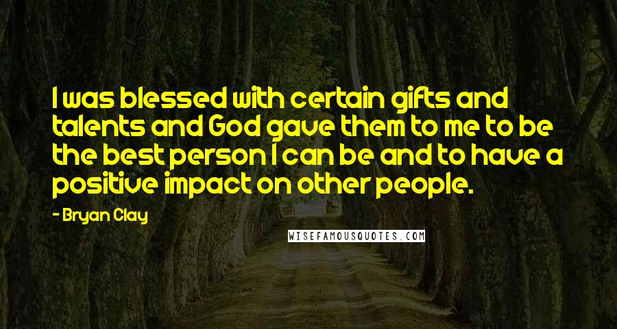 Bryan Clay Quotes: I was blessed with certain gifts and talents and God gave them to me to be the best person I can be and to have a positive impact on other people.