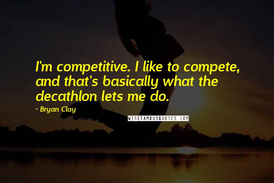 Bryan Clay Quotes: I'm competitive. I like to compete, and that's basically what the decathlon lets me do.