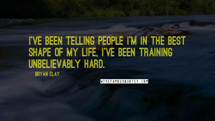 Bryan Clay Quotes: I've been telling people I'm in the best shape of my life, I've been training unbelievably hard.