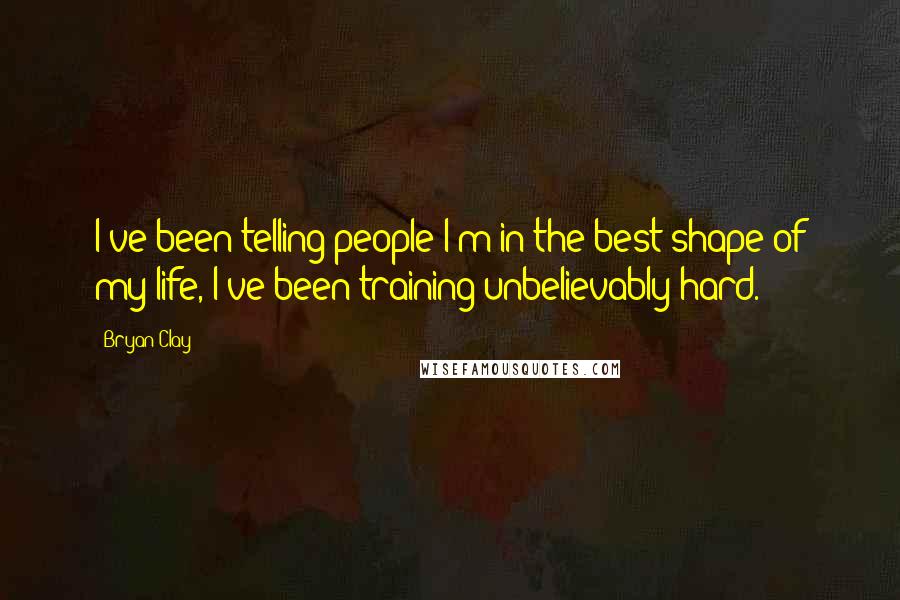 Bryan Clay Quotes: I've been telling people I'm in the best shape of my life, I've been training unbelievably hard.