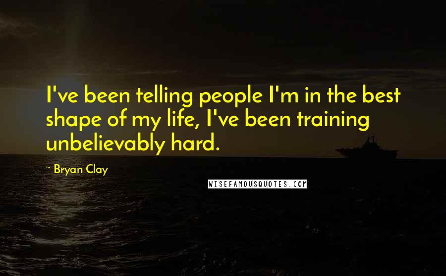 Bryan Clay Quotes: I've been telling people I'm in the best shape of my life, I've been training unbelievably hard.