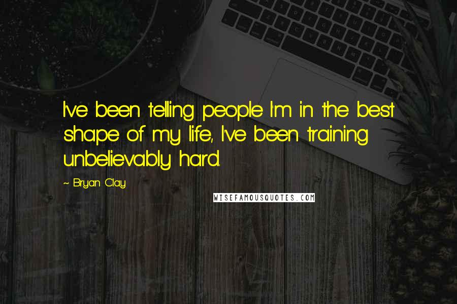 Bryan Clay Quotes: I've been telling people I'm in the best shape of my life, I've been training unbelievably hard.