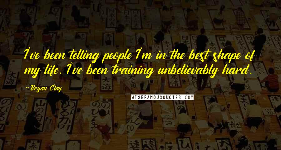 Bryan Clay Quotes: I've been telling people I'm in the best shape of my life, I've been training unbelievably hard.