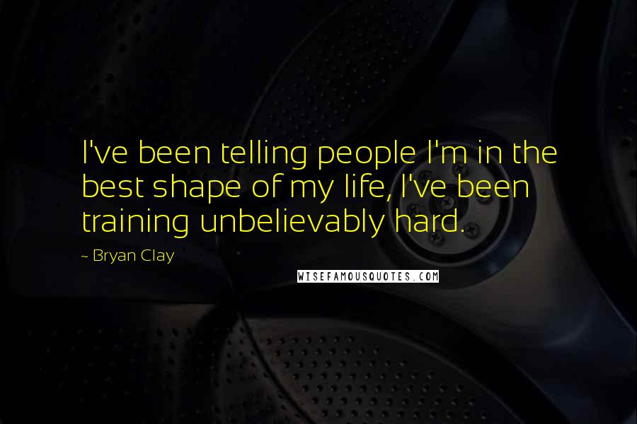 Bryan Clay Quotes: I've been telling people I'm in the best shape of my life, I've been training unbelievably hard.