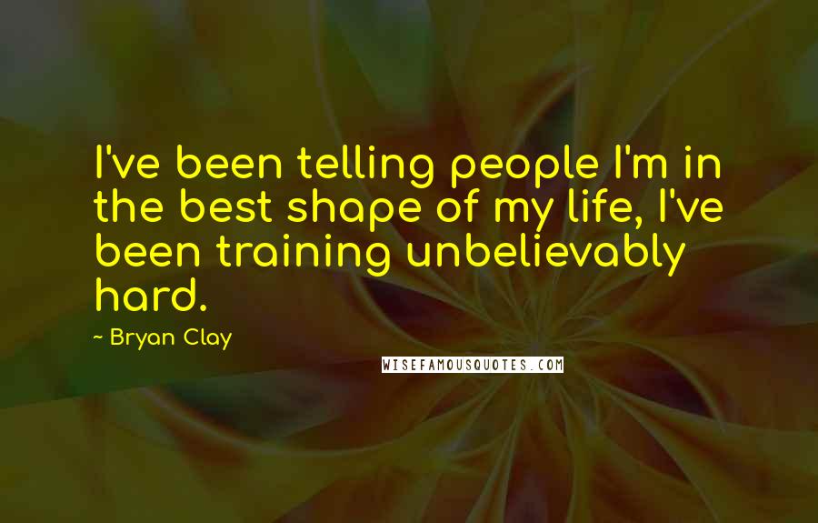 Bryan Clay Quotes: I've been telling people I'm in the best shape of my life, I've been training unbelievably hard.