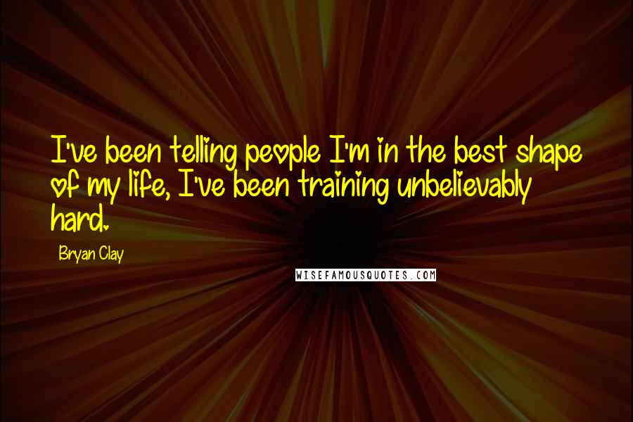 Bryan Clay Quotes: I've been telling people I'm in the best shape of my life, I've been training unbelievably hard.